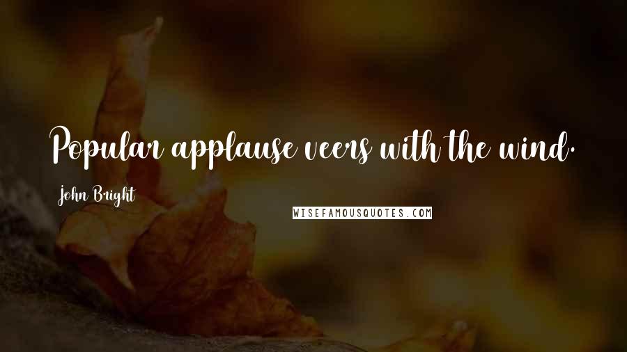 John Bright quotes: Popular applause veers with the wind.