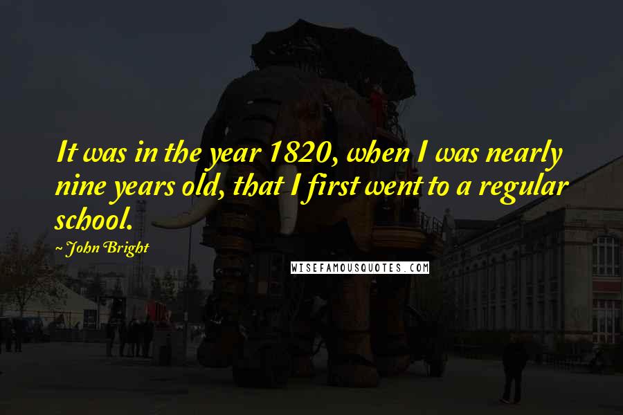 John Bright quotes: It was in the year 1820, when I was nearly nine years old, that I first went to a regular school.