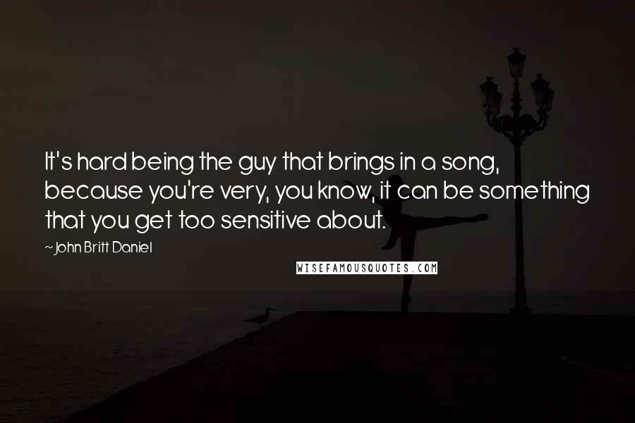 John Britt Daniel quotes: It's hard being the guy that brings in a song, because you're very, you know, it can be something that you get too sensitive about.