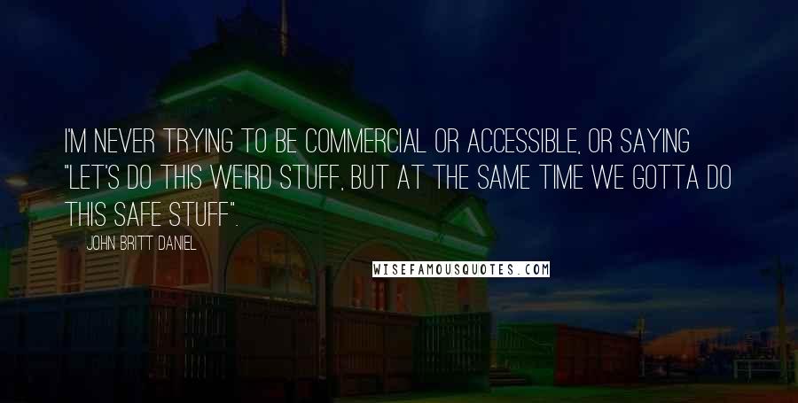 John Britt Daniel quotes: I'm never trying to be commercial or accessible, or saying "let's do this weird stuff, but at the same time we gotta do this safe stuff". John Britt Daniel quotes: I'm never trying to be commercial or accessible, or saying "let's do this weird stuff, but at the same time we gotta do this safe stuff".