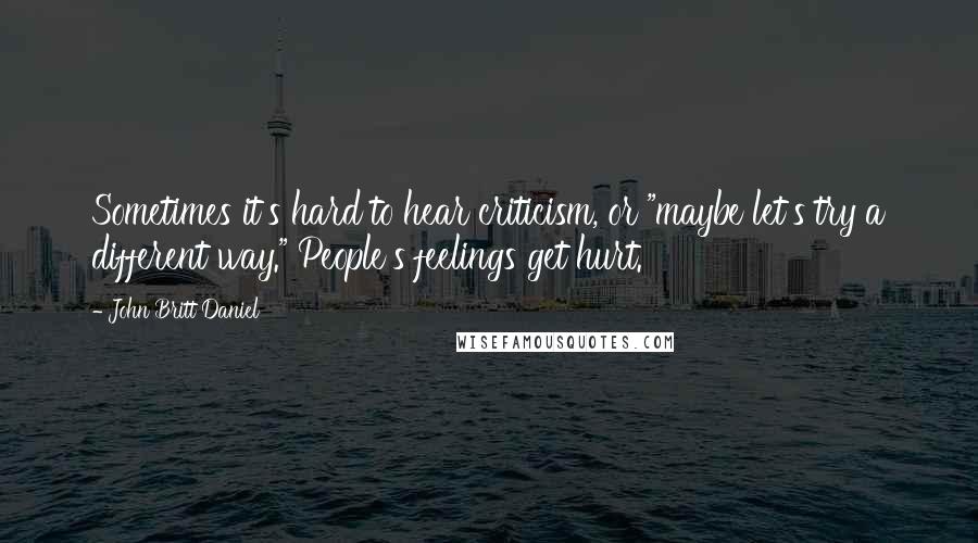 John Britt Daniel quotes: Sometimes it's hard to hear criticism, or "maybe let's try a different way." People's feelings get hurt.