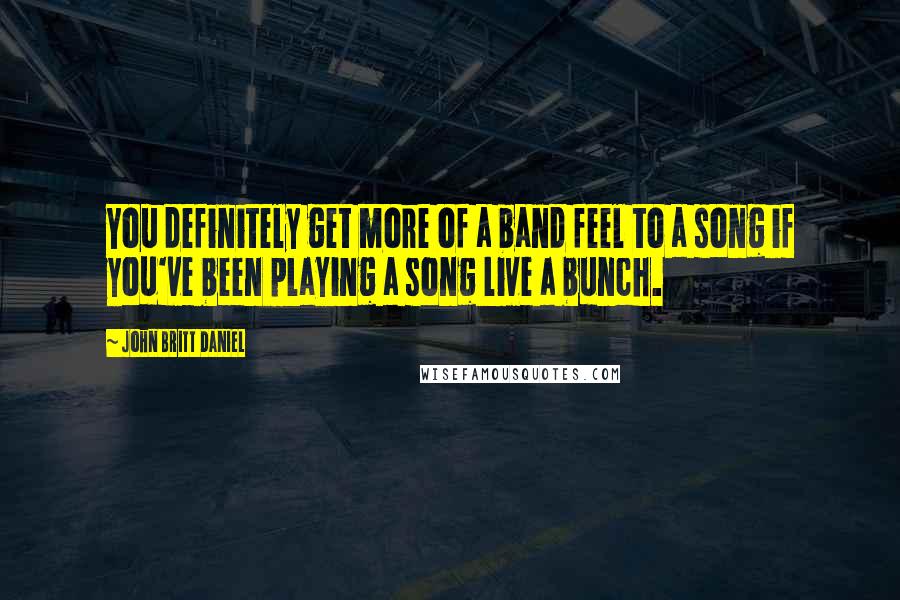 John Britt Daniel quotes: You definitely get more of a band feel to a song if you've been playing a song live a bunch.
