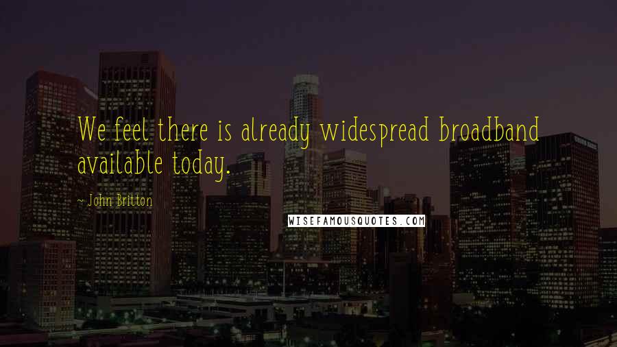 John Britton quotes: We feel there is already widespread broadband available today.