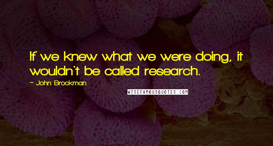 John Brockman quotes: If we knew what we were doing, it wouldn't be called research.