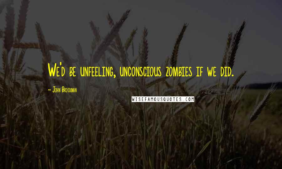 John Brockman quotes: We'd be unfeeling, unconscious zombies if we did.