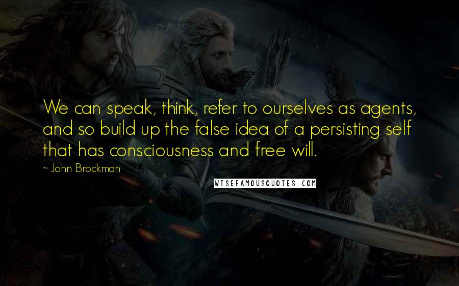 John Brockman quotes: We can speak, think, refer to ourselves as agents, and so build up the false idea of a persisting self that has consciousness and free will. John Brockman quotes: We can speak, think, refer to ourselves as agents, and so build up the false idea of a persisting self that has consciousness and free will.