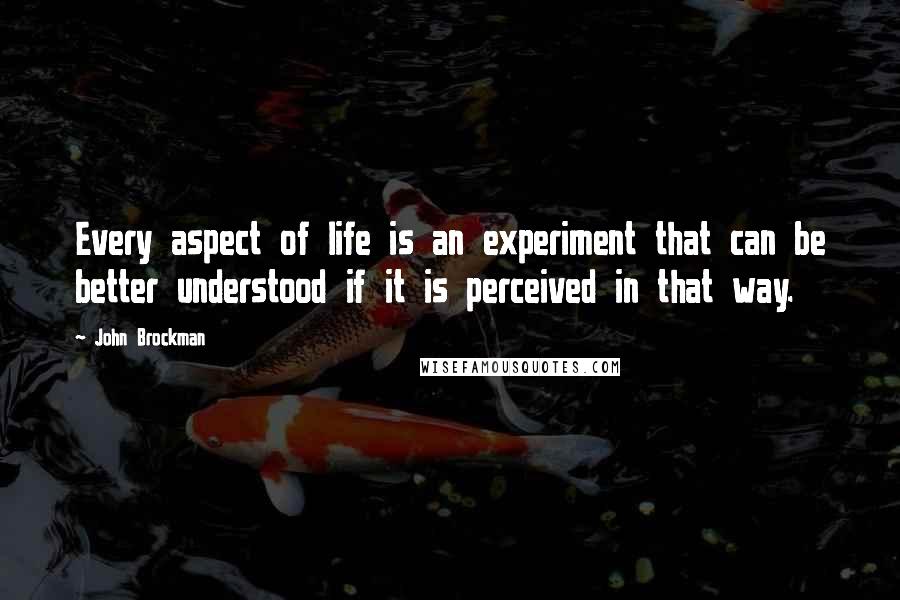 John Brockman quotes: Every aspect of life is an experiment that can be better understood if it is perceived in that way.