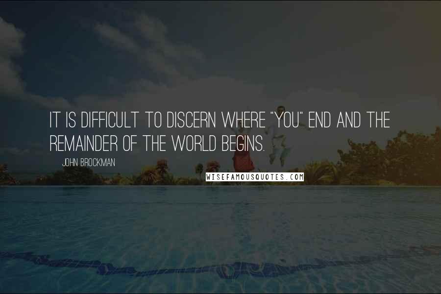 John Brockman quotes: it is difficult to discern where "you" end and the remainder of the world begins.