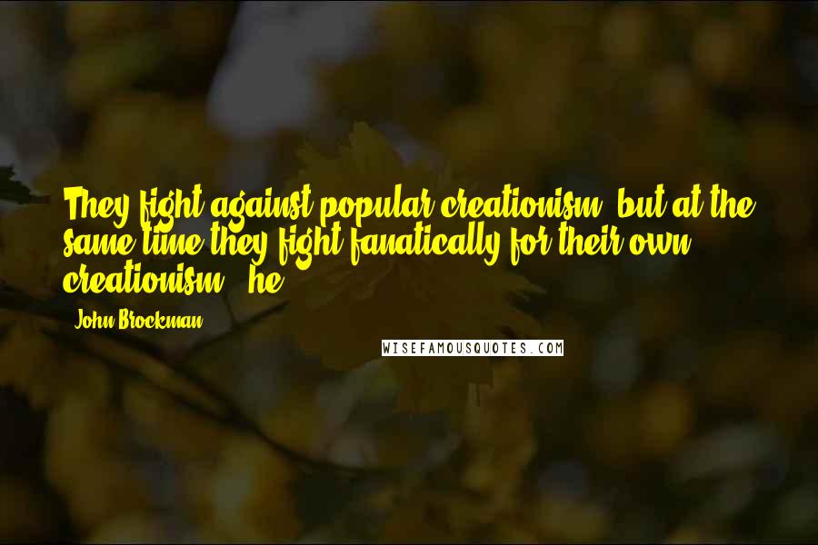 John Brockman quotes: They fight against popular creationism, but at the same time they fight fanatically for their own creationism," he John Brockman quotes: They fight against popular creationism, but at the same time they fight fanatically for their own creationism," he