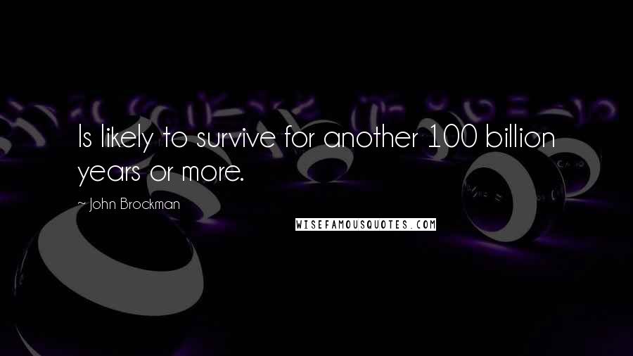 John Brockman quotes: Is likely to survive for another 100 billion years or more.