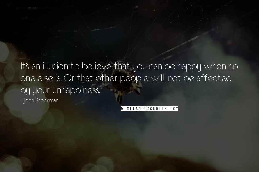 John Brockman quotes: It's an illusion to believe that you can be happy when no one else is. Or that other people will not be affected by your unhappiness. John Brockman quotes: It's an illusion to believe that you can be happy when no one else is. Or that other people will not be affected by your unhappiness.