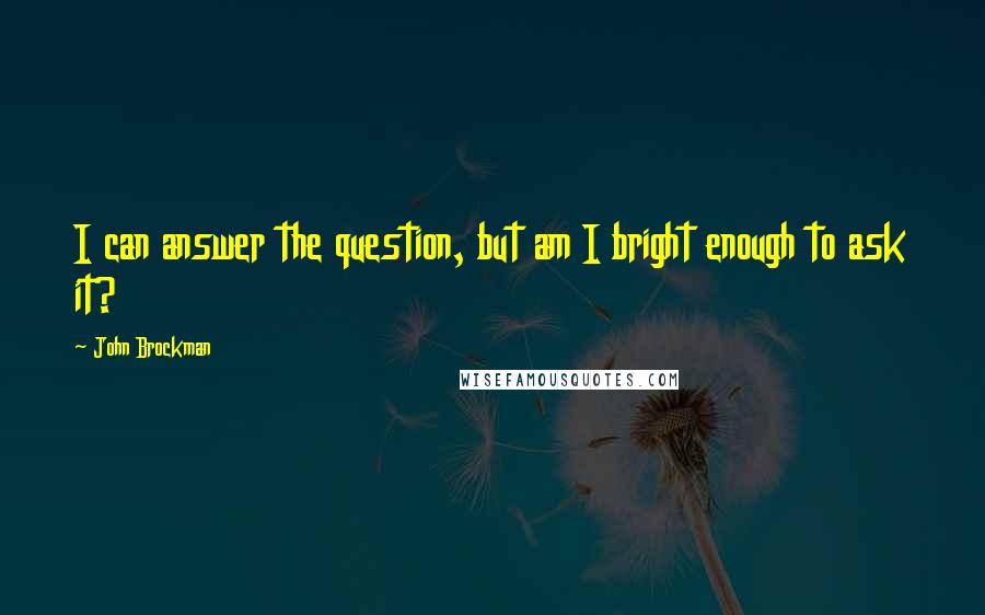 John Brockman quotes: I can answer the question, but am I bright enough to ask it?