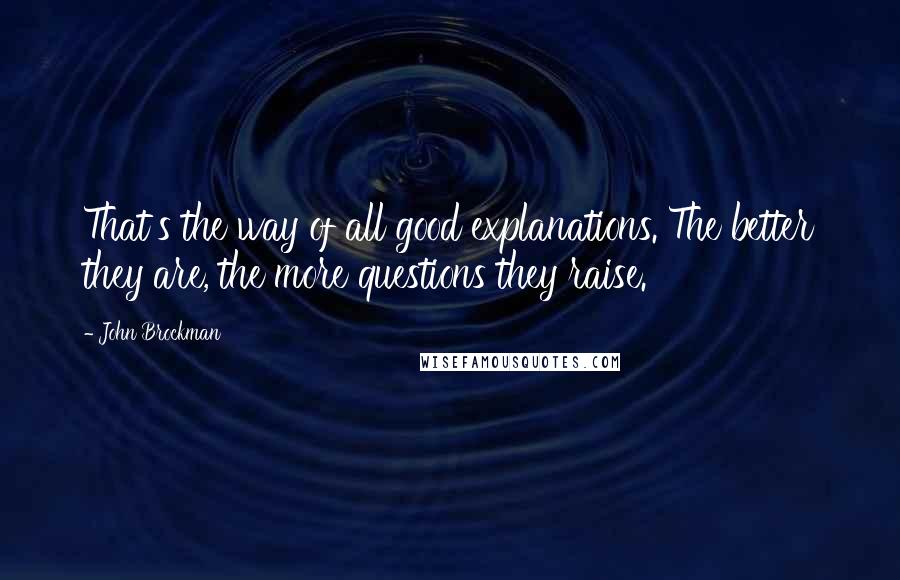 John Brockman quotes: That's the way of all good explanations. The better they are, the more questions they raise.