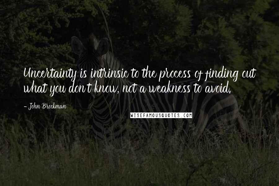 John Brockman quotes: Uncertainty is intrinsic to the process of finding out what you don't know, not a weakness to avoid. John Brockman quotes: Uncertainty is intrinsic to the process of finding out what you don't know, not a weakness to avoid.