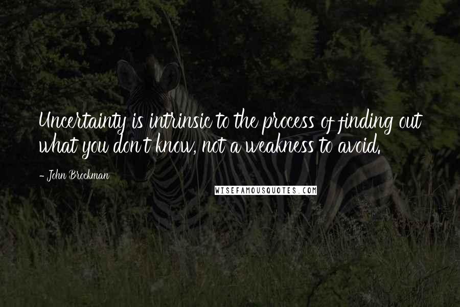 John Brockman quotes: Uncertainty is intrinsic to the process of finding out what you don't know, not a weakness to avoid.