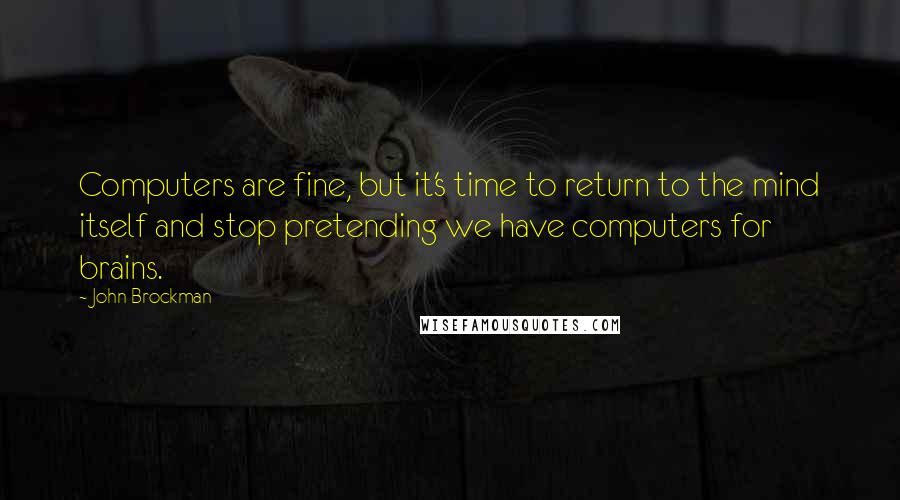 John Brockman quotes: Computers are fine, but it's time to return to the mind itself and stop pretending we have computers for brains. John Brockman quotes: Computers are fine, but it's time to return to the mind itself and stop pretending we have computers for brains.