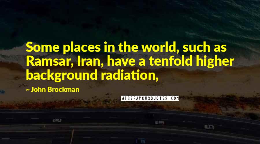 John Brockman quotes: Some places in the world, such as Ramsar, Iran, have a tenfold higher background radiation,