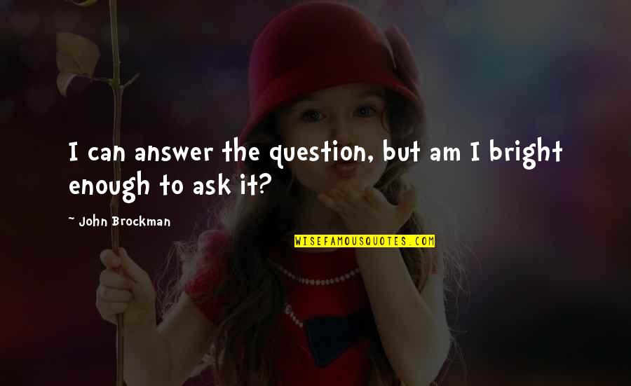 John Brockman Quotes By John Brockman: I can answer the question, but am I