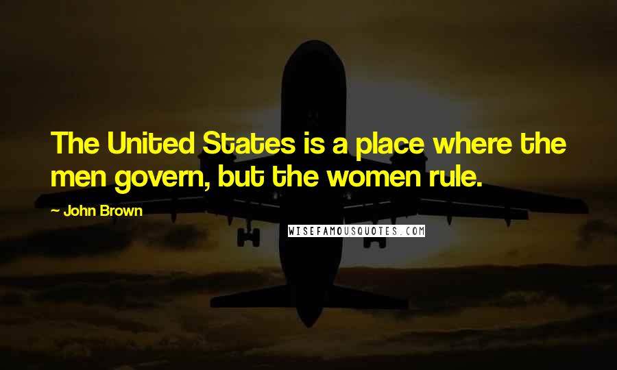 John Brown quotes: The United States is a place where the men govern, but the women rule.