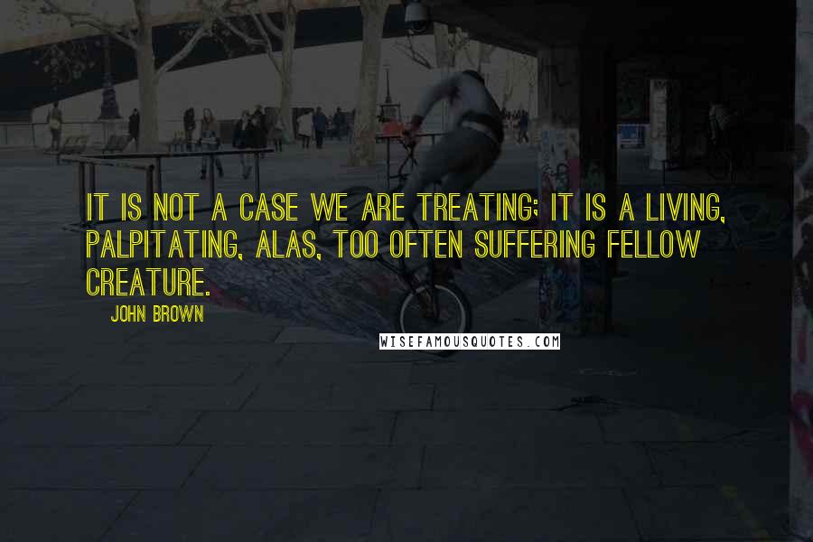 John Brown quotes: It is not a case we are treating; it is a living, palpitating, alas, too often suffering fellow creature. John Brown quotes: It is not a case we are treating; it is a living, palpitating, alas, too often suffering fellow creature.