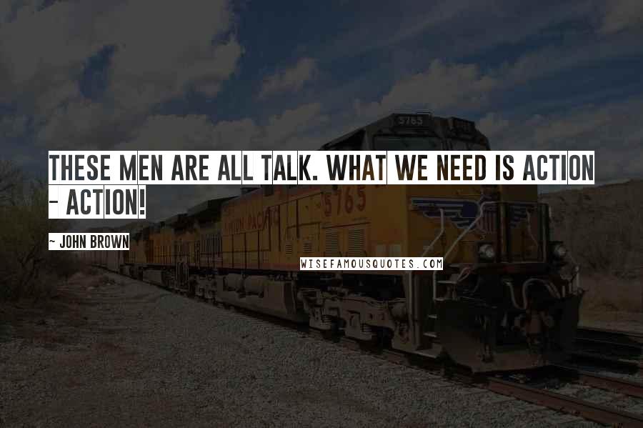 John Brown quotes: These men are all talk. What we need is action - action!