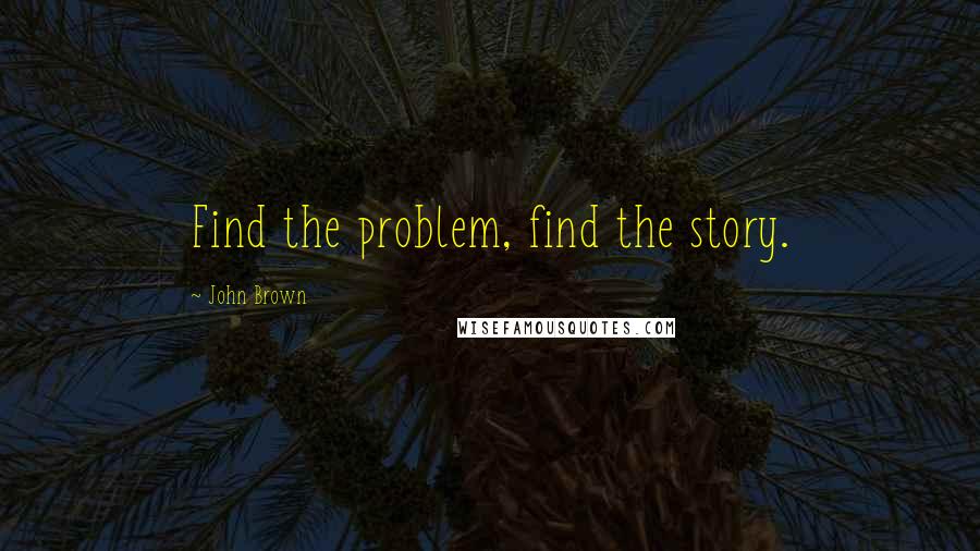 John Brown quotes: Find the problem, find the story.