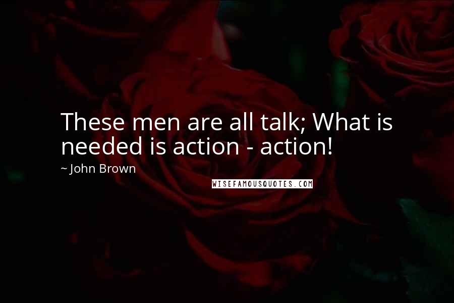 John Brown quotes: These men are all talk; What is needed is action - action!