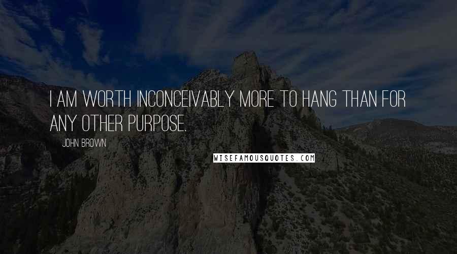 John Brown quotes: I am worth inconceivably more to hang than for any other purpose.
