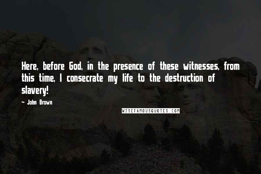 John Brown quotes: Here, before God, in the presence of these witnesses, from this time, I consecrate my life to the destruction of slavery!