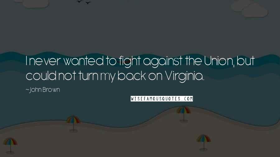 John Brown quotes: I never wanted to fight against the Union, but could not turn my back on Virginia.