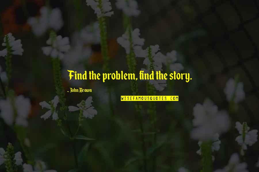 John Brown's Quotes By John Brown: Find the problem, find the story.