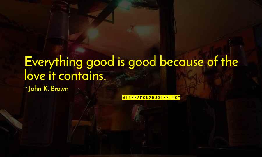 John Brown's Quotes By John K. Brown: Everything good is good because of the love