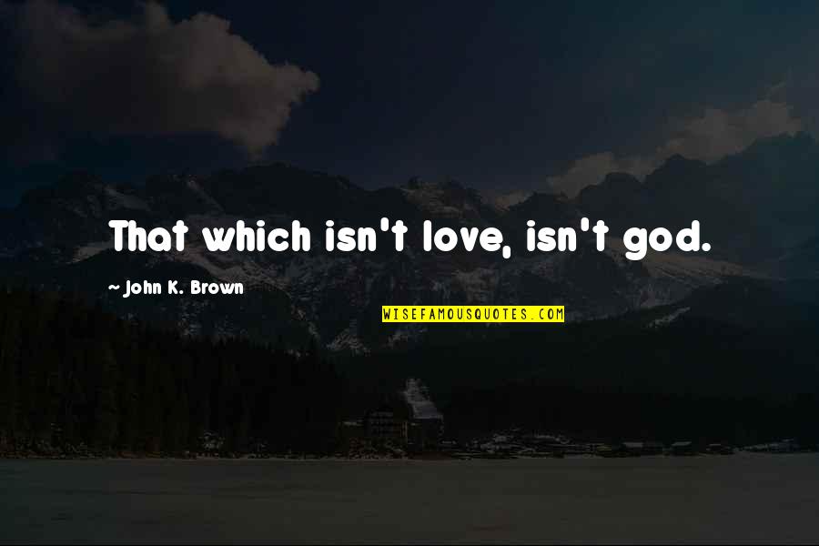 John Brown's Quotes By John K. Brown: That which isn't love, isn't god.