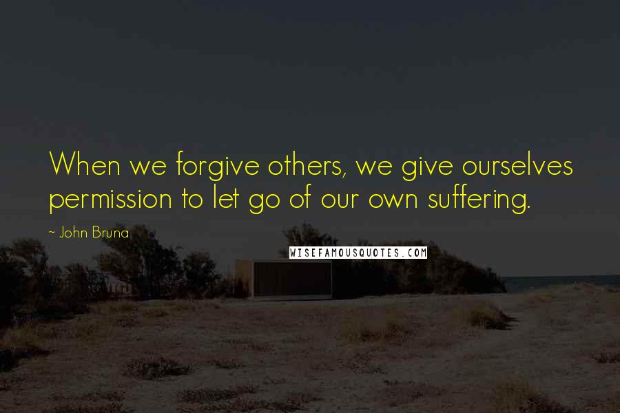 John Bruna quotes: When we forgive others, we give ourselves permission to let go of our own suffering.