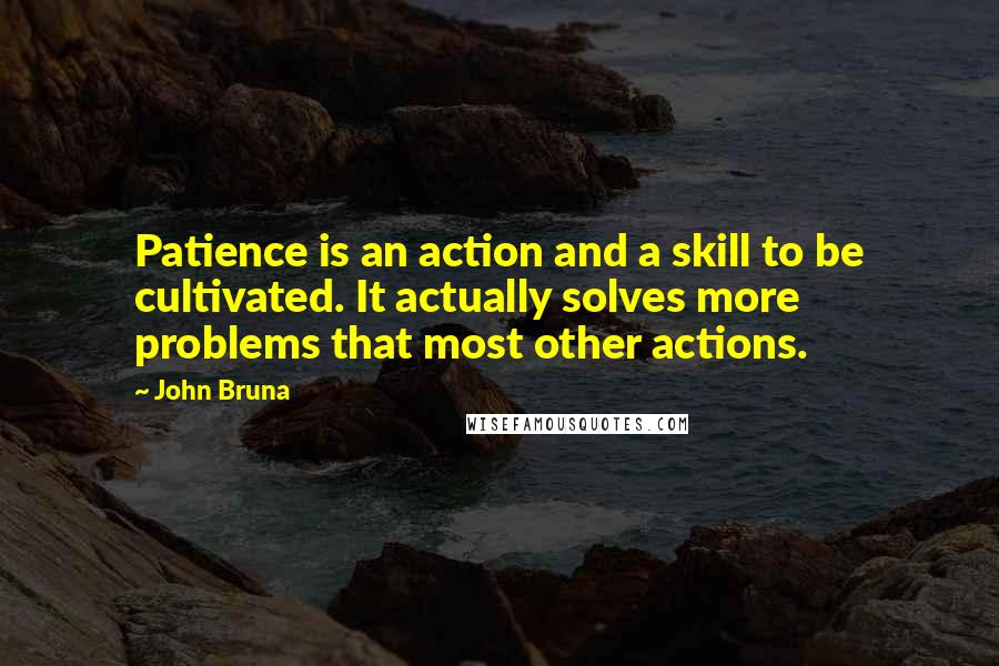 John Bruna quotes: Patience is an action and a skill to be cultivated. It actually solves more problems that most other actions.