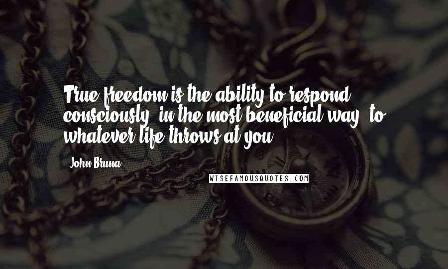 John Bruna quotes: True freedom is the ability to respond consciously, in the most beneficial way, to whatever life throws at you.