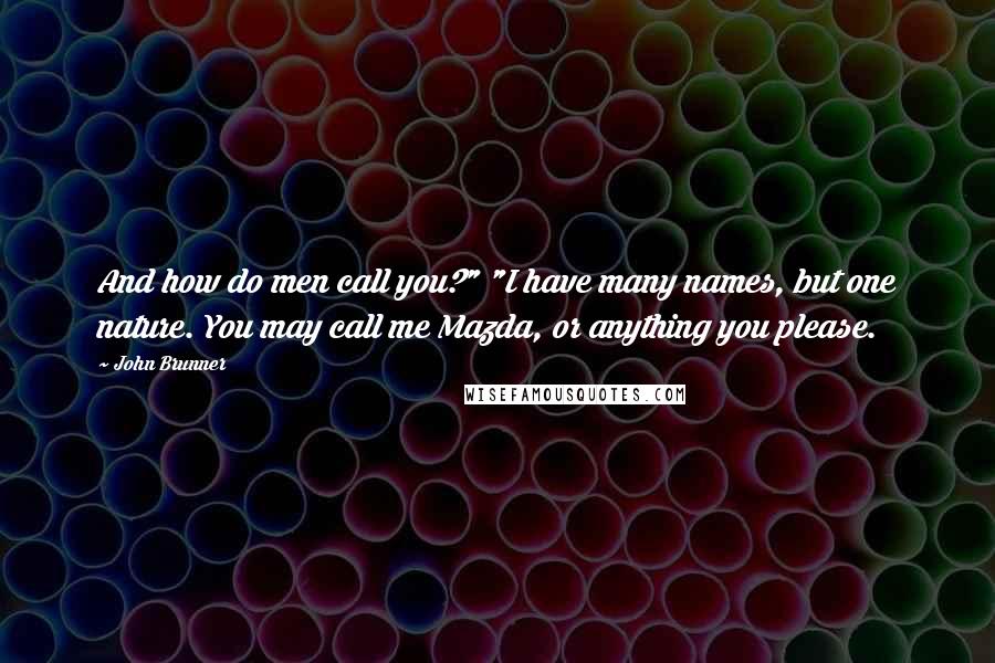 John Brunner quotes: And how do men call you?" "I have many names, but one nature. You may call me Mazda, or anything you please.