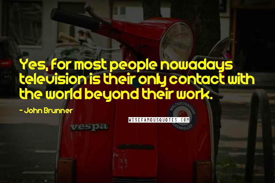 John Brunner quotes: Yes, for most people nowadays television is their only contact with the world beyond their work. John Brunner quotes: Yes, for most people nowadays television is their only contact with the world beyond their work.