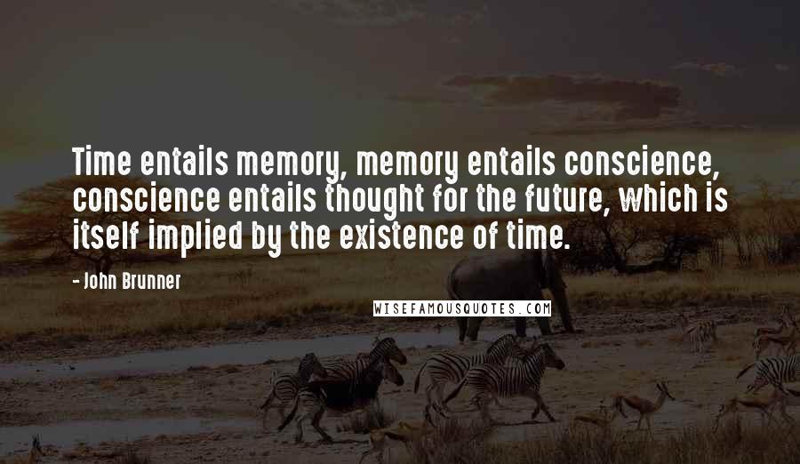 John Brunner quotes: Time entails memory, memory entails conscience, conscience entails thought for the future, which is itself implied by the existence of time.