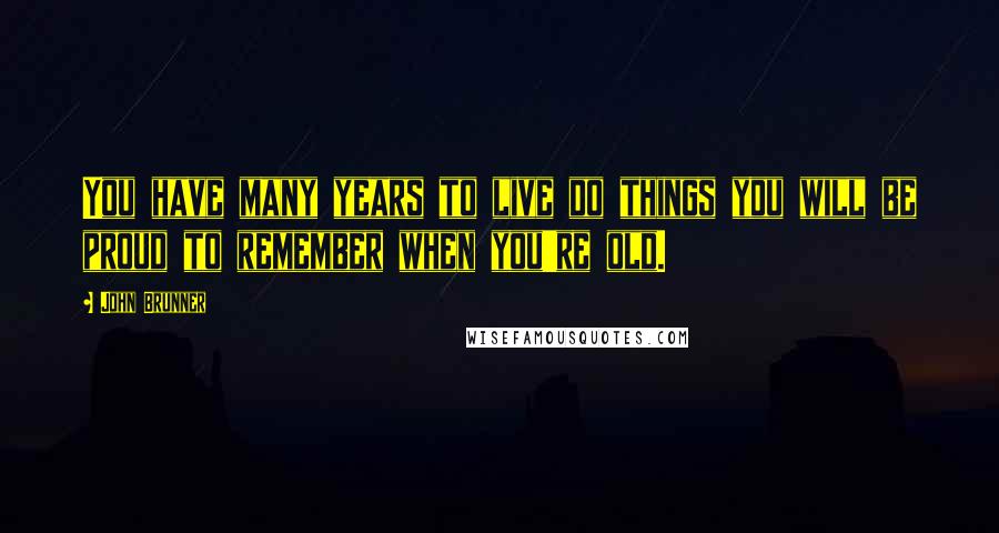 John Brunner quotes: You have many years to live do things you will be proud to remember when you're old.