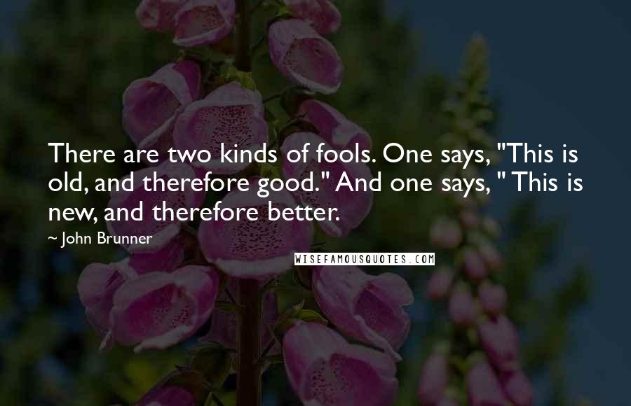 John Brunner quotes: There are two kinds of fools. One says, "This is old, and therefore good." And one says, " This is new, and therefore better.