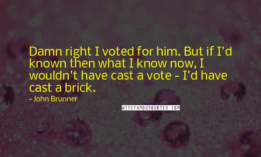 John Brunner quotes: Damn right I voted for him. But if I'd known then what I know now, I wouldn't have cast a vote - I'd have cast a brick.