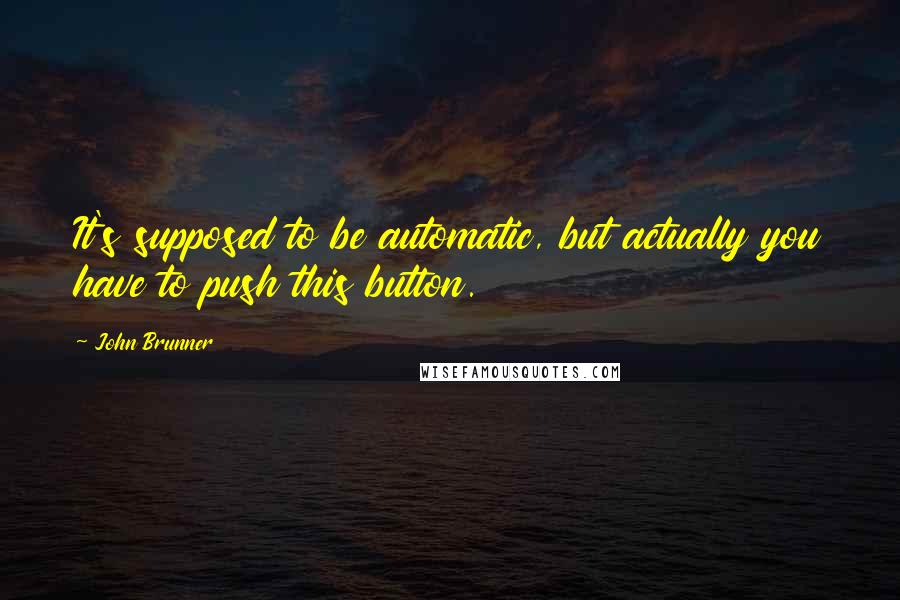John Brunner quotes: It's supposed to be automatic, but actually you have to push this button. John Brunner quotes: It's supposed to be automatic, but actually you have to push this button.