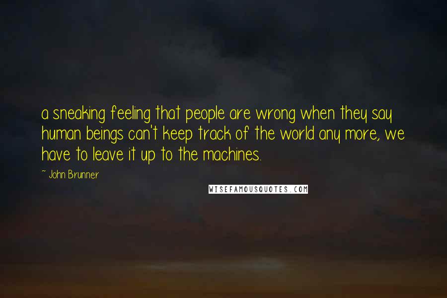 John Brunner quotes: a sneaking feeling that people are wrong when they say human beings can't keep track of the world any more, we have to leave it up to the machines.