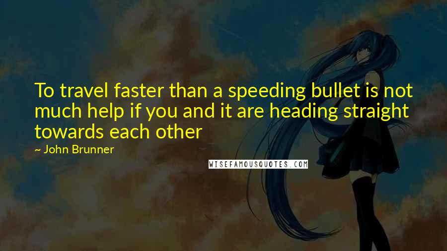 John Brunner quotes: To travel faster than a speeding bullet is not much help if you and it are heading straight towards each other