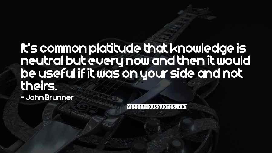 John Brunner quotes: It's common platitude that knowledge is neutral but every now and then it would be useful if it was on your side and not theirs.