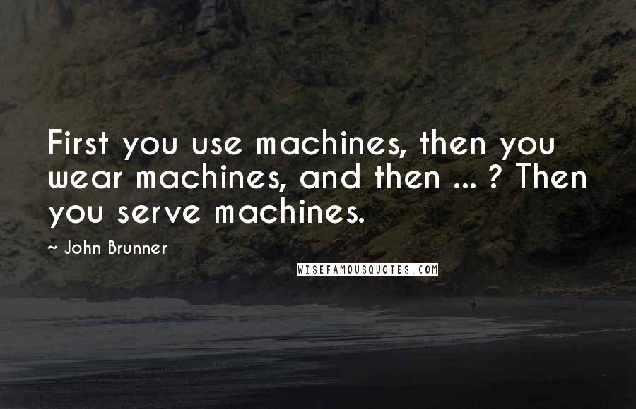 John Brunner quotes: First you use machines, then you wear machines, and then ... ? Then you serve machines.