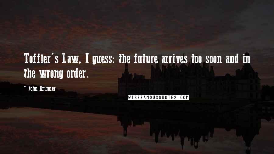 John Brunner quotes: Toffler's Law, I guess: the future arrives too soon and in the wrong order. John Brunner quotes: Toffler's Law, I guess: the future arrives too soon and in the wrong order.