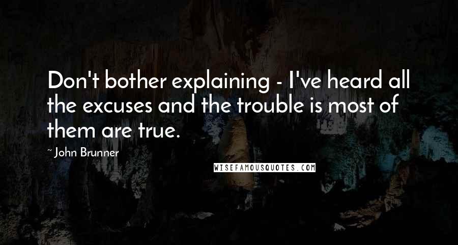 John Brunner quotes: Don't bother explaining - I've heard all the excuses and the trouble is most of them are true.