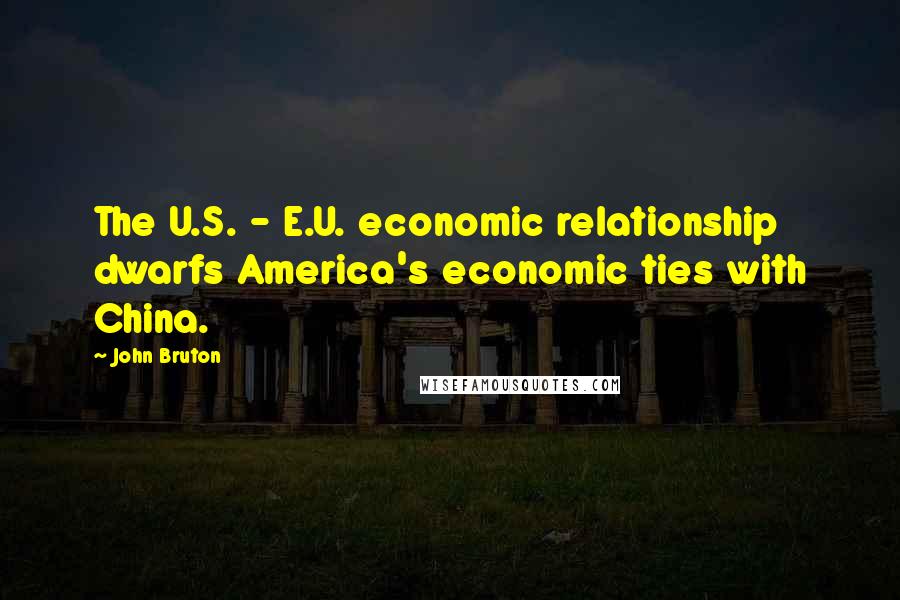 John Bruton quotes: The U.S. - E.U. economic relationship dwarfs America's economic ties with China.